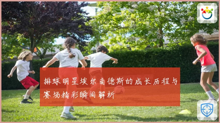 排球明星埃尔南德斯的成长历程与赛场精彩瞬间解析