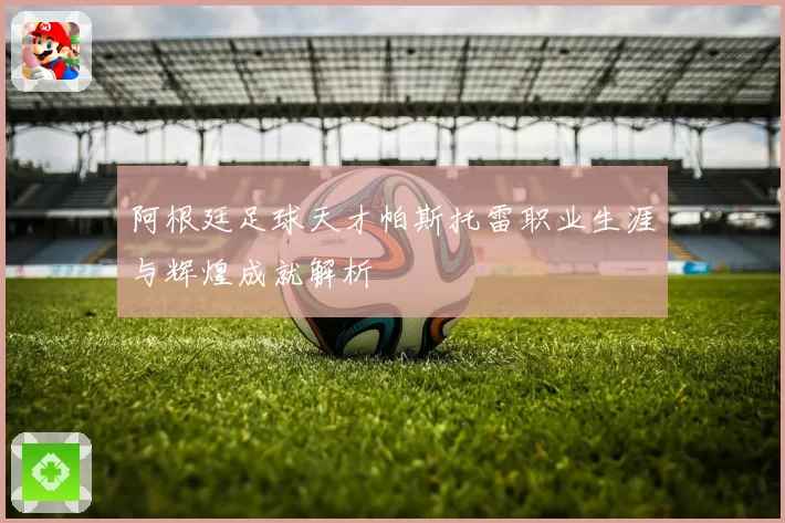 阿根廷足球天才帕斯托雷职业生涯与辉煌成就解析