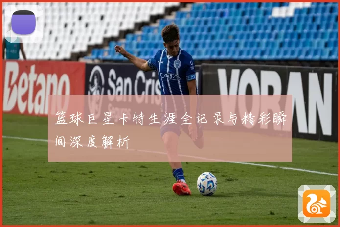 篮球巨星卡特生涯全记录与精彩瞬间深度解析