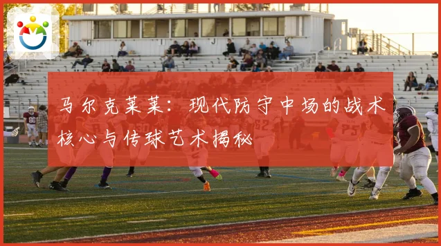 马尔克莱莱：现代防守中场的战术核心与传球艺术揭秘