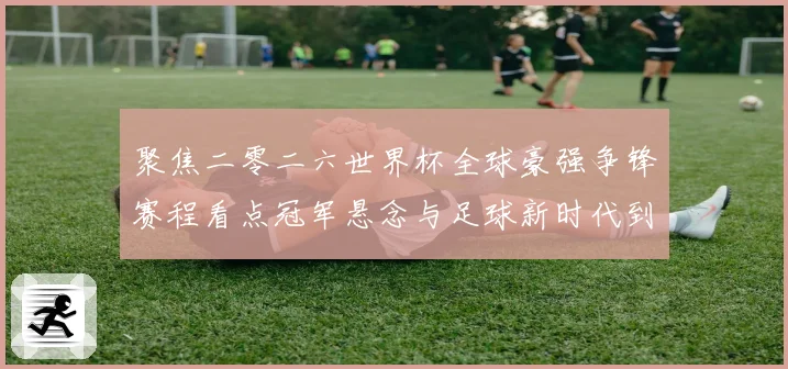 聚焦二零二六世界杯全球豪强争锋赛程看点冠军悬念与足球新时代到数据研判
