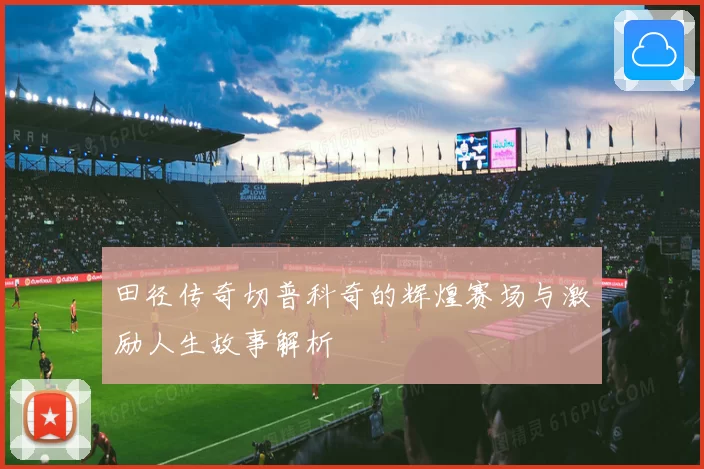 田径传奇切普科奇的辉煌赛场与激励人生故事解析