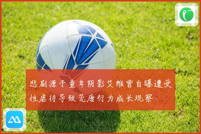 悲剧源于童年阴影艾维曾自曝遭受性虐待导致荒唐行为成长观察