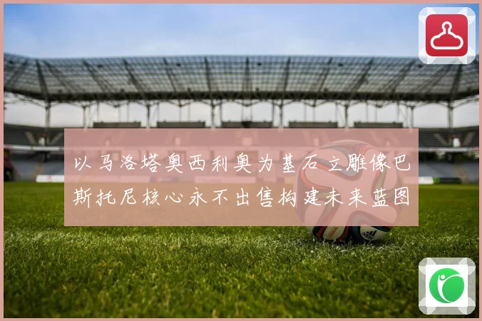 以马洛塔奥西利奥为基石立雕像巴斯托尼核心永不出售构建未来蓝图战术观察