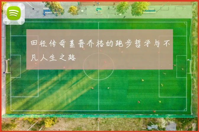 田径传奇基普乔格的跑步哲学与不凡人生之路