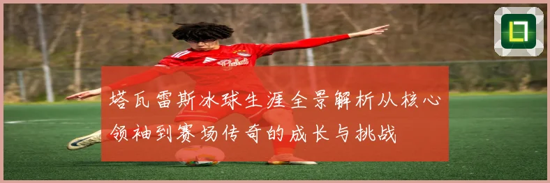 塔瓦雷斯冰球生涯全景解析从核心领袖到赛场传奇的成长与挑战