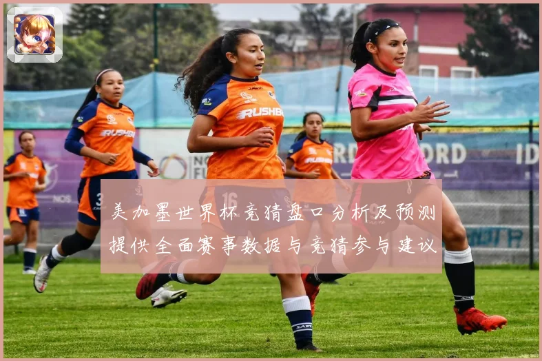 美加墨世界杯竞猜盘口分析及预测提供全面赛事数据与竞猜参与建议数据研判