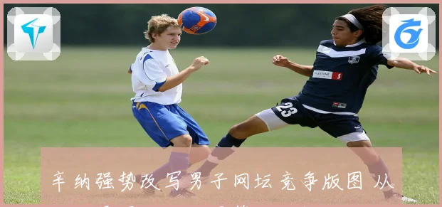 辛纳强势改写男子网坛竞争版图 从大满贯冠军到世界第一的辉煌征程