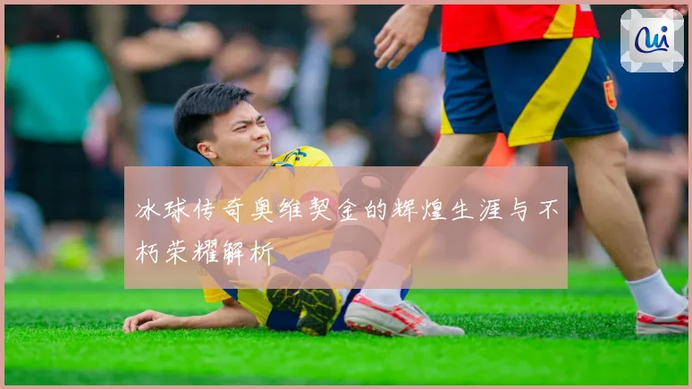 冰球传奇奥维契金的辉煌生涯与不朽荣耀解析