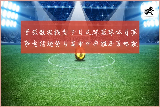 资深数据模型今日足球篮球体育赛事竞猜趋势与高命中率推荐策略数据研判