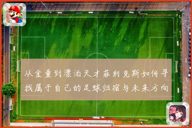 从金童到漂泊天才菲利克斯如何寻找属于自己的足球归宿与未来方向