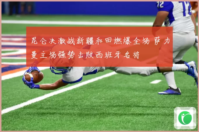 昆仑决激战新疆和田燃爆全场 萨力曼主场强势击败西班牙名将