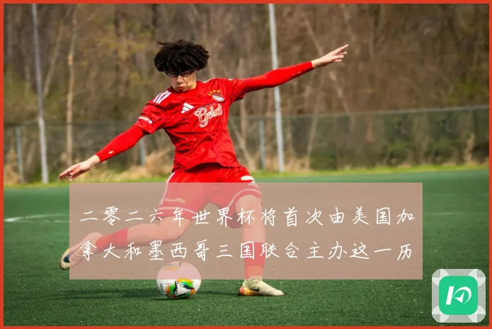 二零二六年世界杯将首次由美国加拿大和墨西哥三国联合主办这一历赛事前瞻