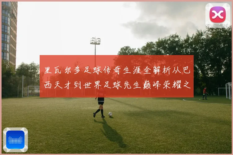 里瓦尔多足球传奇生涯全解析从巴西天才到世界足球先生巅峰荣耀之路揭秘