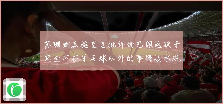 苏珊娜瓜施直言批评姆巴佩这孩子完全不在乎足球以外的事情战术观察