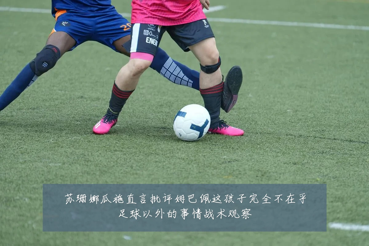 苏珊娜瓜施直言批评姆巴佩这孩子完全不在乎足球以外的事情战术观察