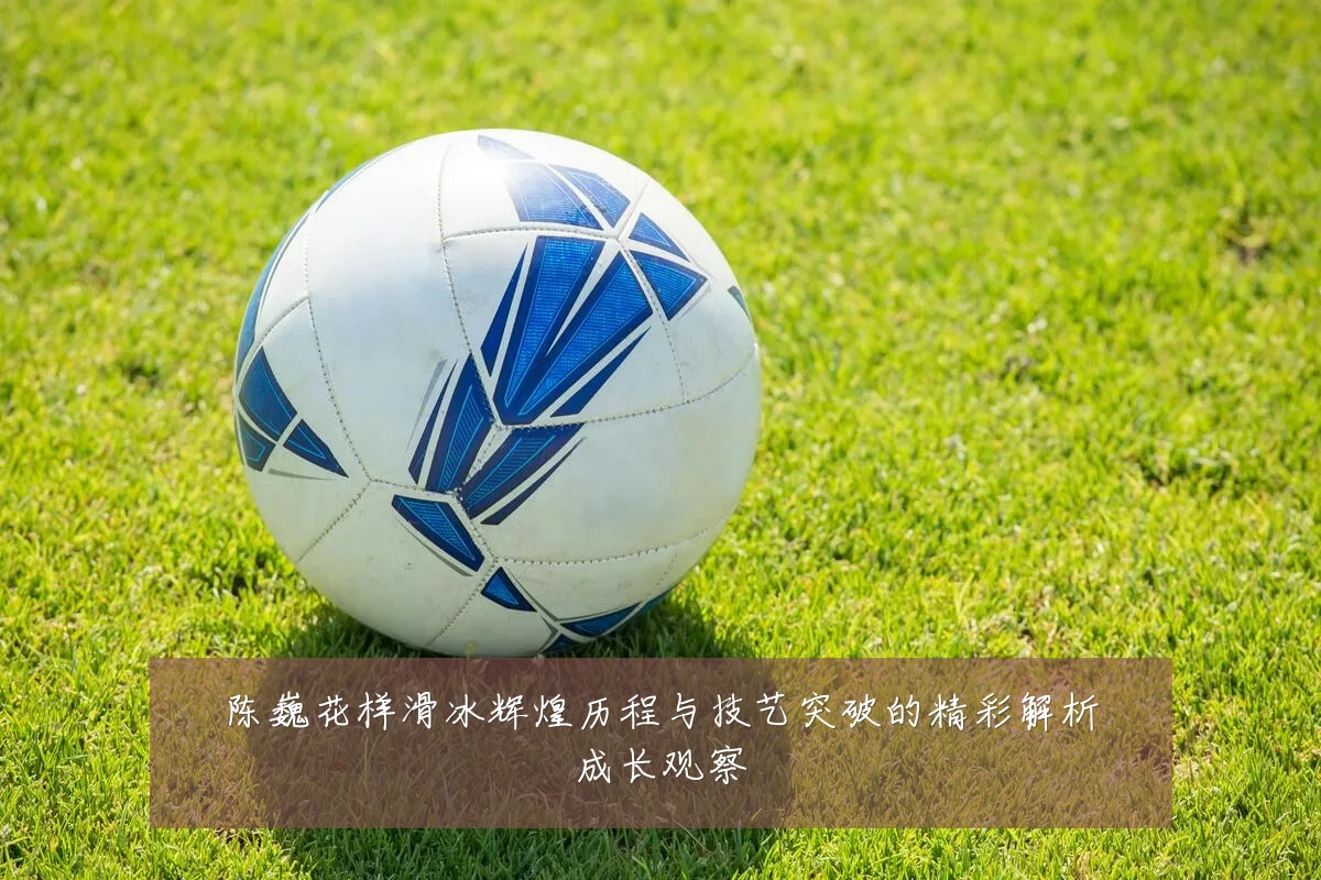 陈巍花样滑冰辉煌历程与技艺突破的精彩解析成长观察