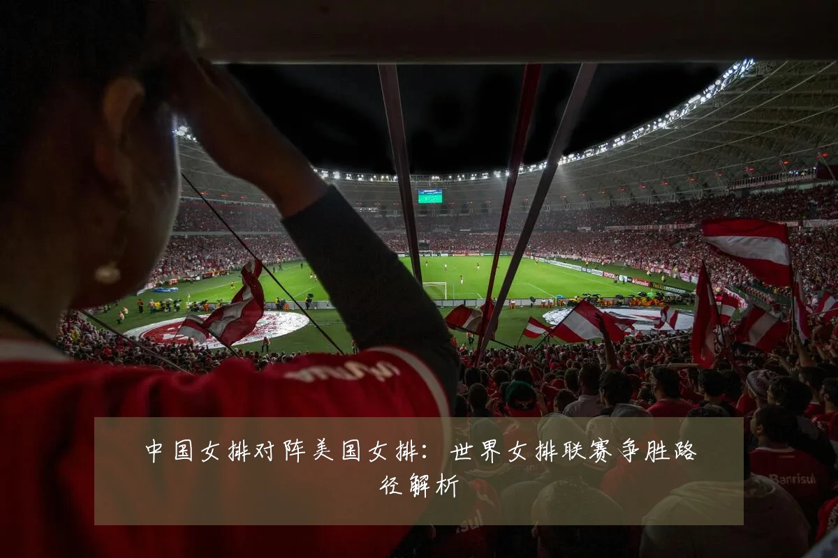 中国女排对阵美国女排:世界女排联赛争胜路径解析