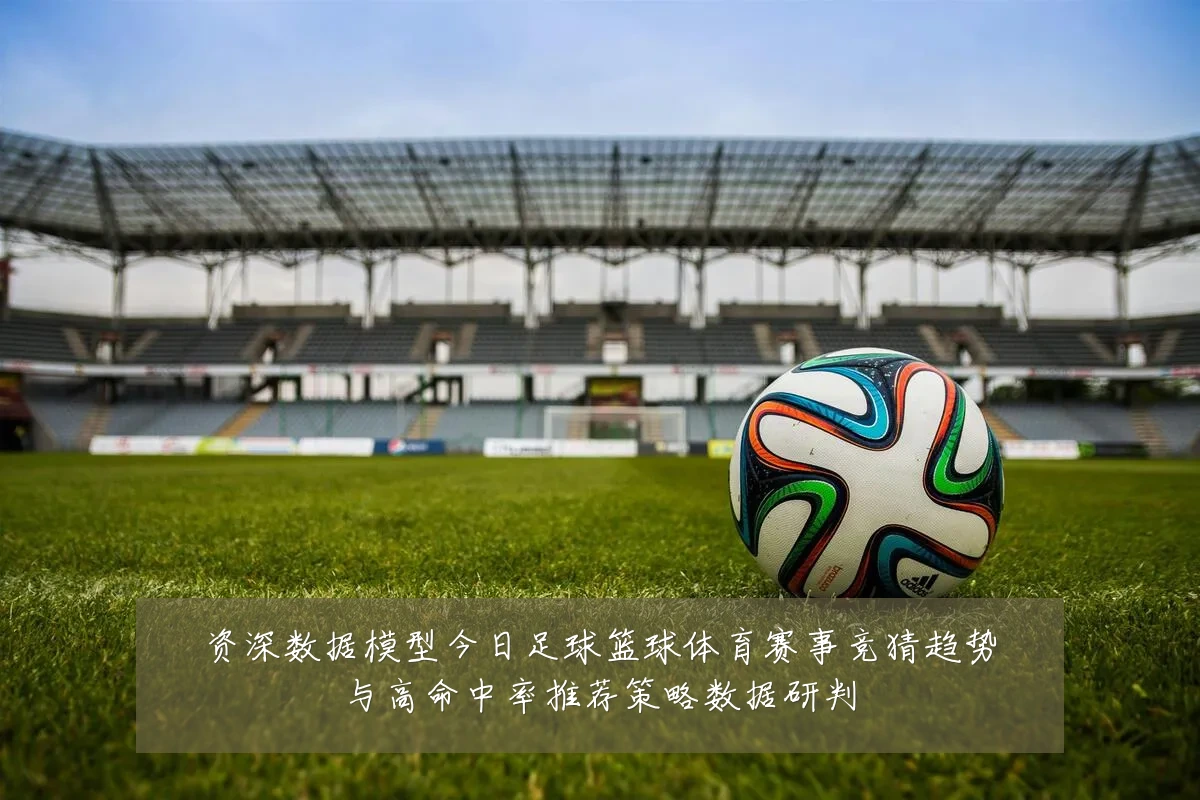 资深数据模型今日足球篮球体育赛事竞猜趋势与高命中率推荐策略数据研判