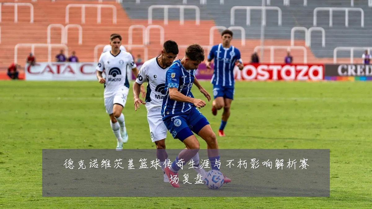 德克诺维茨基篮球传奇生涯与不朽影响解析赛场复盘