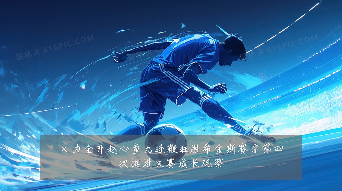 火力全开赵心童九连鞭狂胜希金斯赛季第四次挺进决赛成长观察