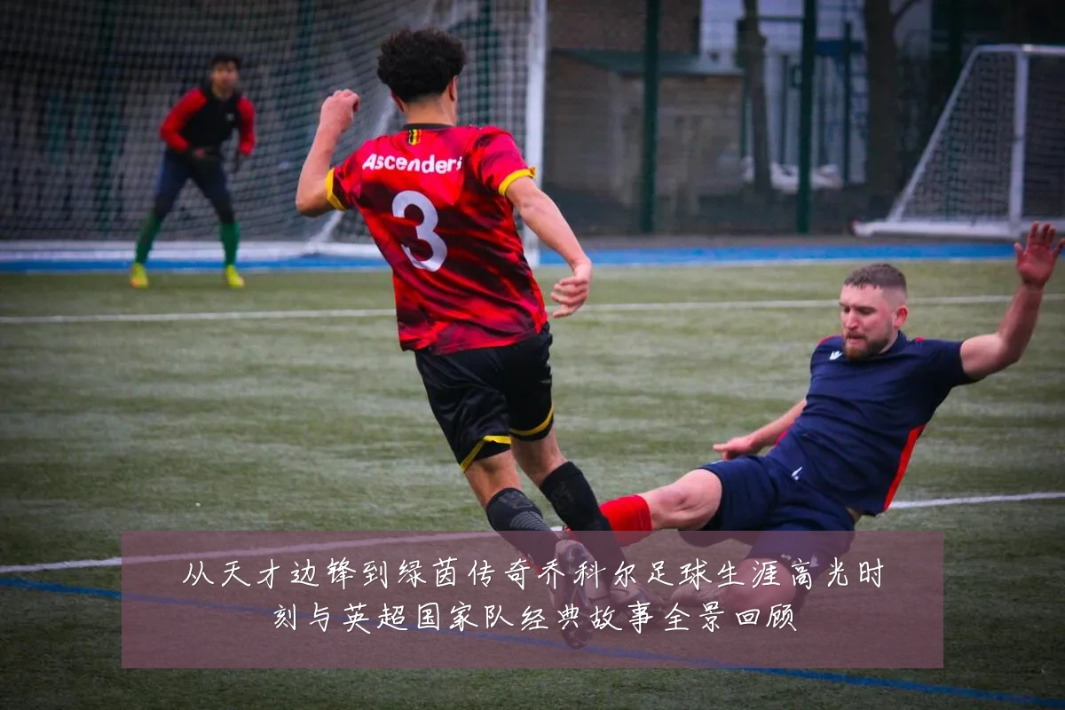 从天才边锋到绿茵传奇乔科尔足球生涯高光时刻与英超国家队经典故事全景回顾