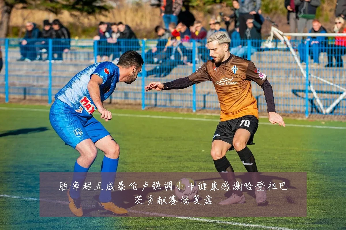 胜率超五成泰伦卢强调小卡健康感谢哈登祖巴茨贡献赛场复盘