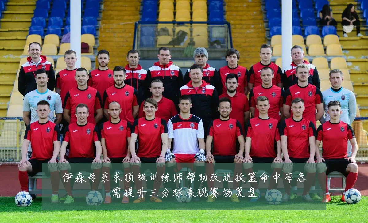 伊森母亲求顶级训练师帮助改进投篮命中率急需提升三分球表现赛场复盘